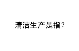 清潔生產(chǎn)是指？