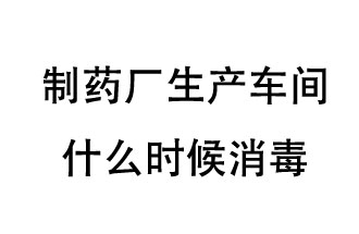 制藥廠生產(chǎn)車間什么時(shí)候消毒？